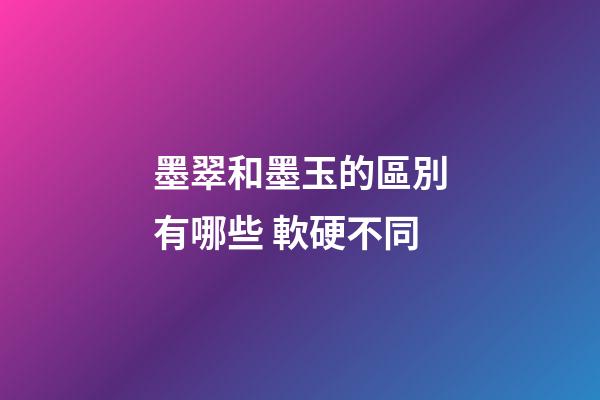 墨翠和墨玉的區別有哪些 軟硬不同